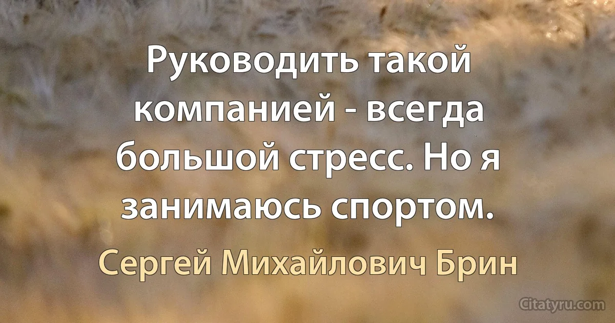 Руководить такой компанией - всегда большой стресс. Но я занимаюсь спортом. (Сергей Михайлович Брин)