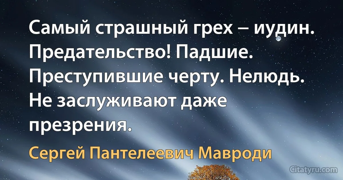 Самый страшный грех − иудин. Предательство! Падшие. Преступившие черту. Нелюдь. Не заслуживают даже презрения. (Сергей Пантелеевич Мавроди)