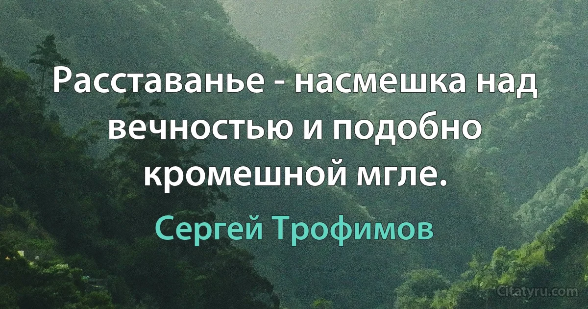 Расставанье - насмешка над вечностью и подобно кромешной мгле. (Сергей Трофимов)