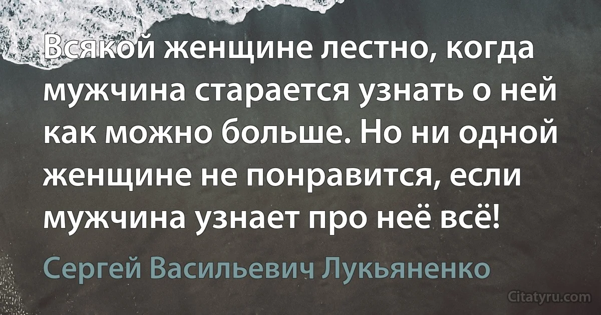 Всякой женщине лестно, когда мужчина старается узнать о ней как можно больше. Но ни одной женщине не понравится, если мужчина узнает про неё всё! (Сергей Васильевич Лукьяненко)