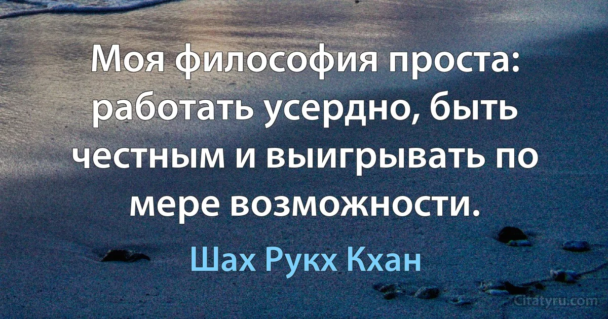 Моя философия проста: работать усердно, быть честным и выигрывать по мере возможности. (Шах Рукх Кхан)