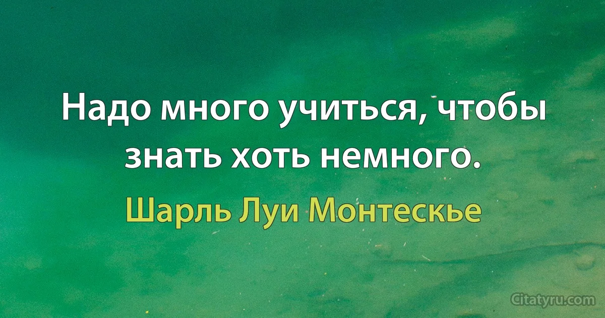 Надо много учиться, чтобы знать хоть немного. (Шарль Луи Монтескье)