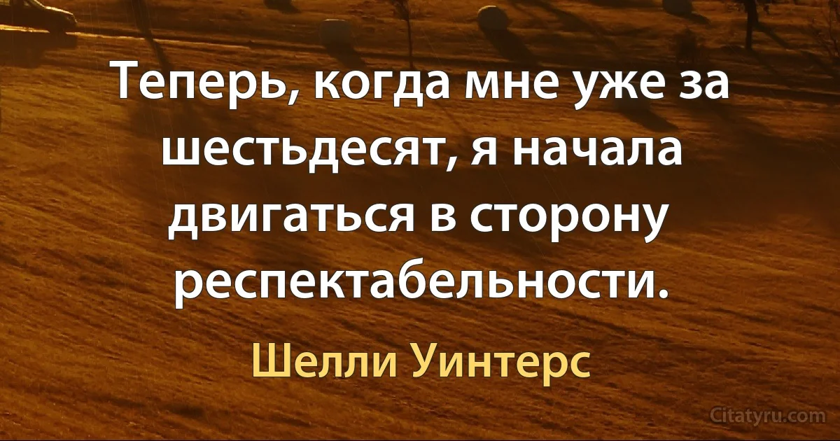 Теперь, когда мне уже за шестьдесят, я начала двигаться в сторону респектабельности. (Шелли Уинтерс)