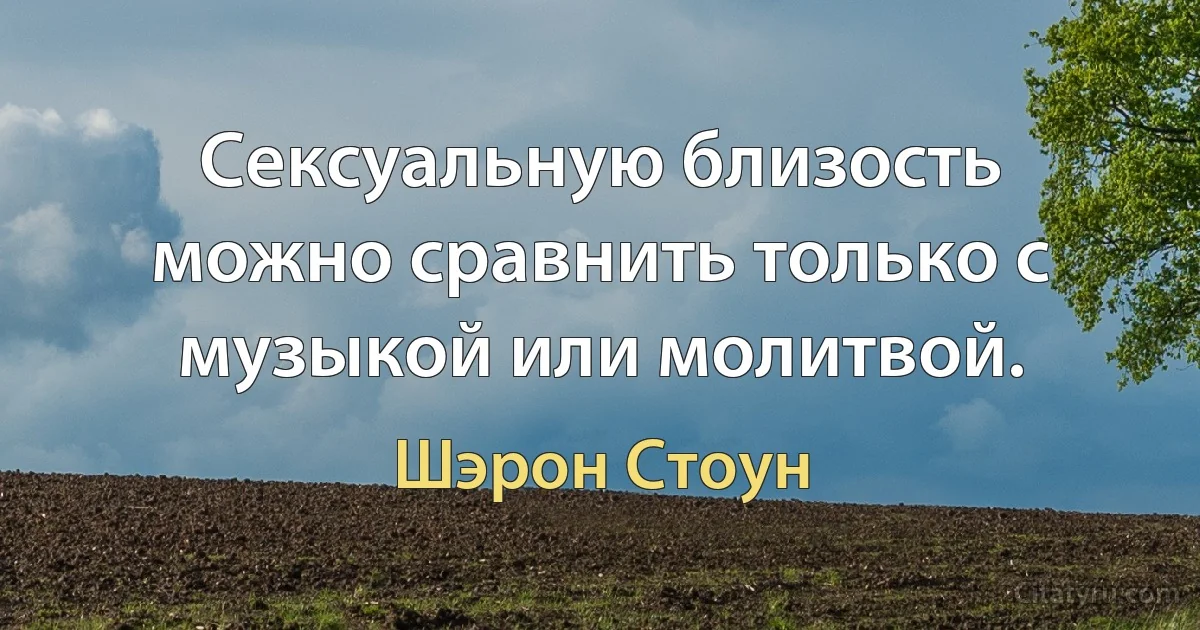 Сексуальную близость можно сравнить только с музыкой или молитвой. (Шэрон Стоун)