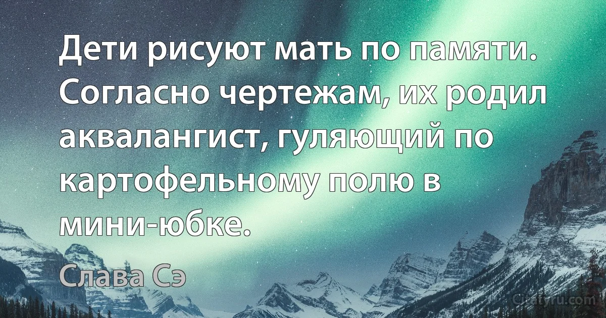 Дети рисуют мать по памяти. Согласно чертежам, их родил аквалангист, гуляющий по картофельному полю в мини-юбке. (Слава Сэ)