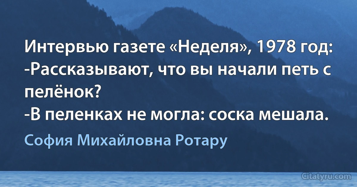 Интервью газете «Неделя», 1978 год:
-Рассказывают, что вы начали петь с пелёнок?
-В пеленках не могла: соска мешала. (София Михайловна Ротару)