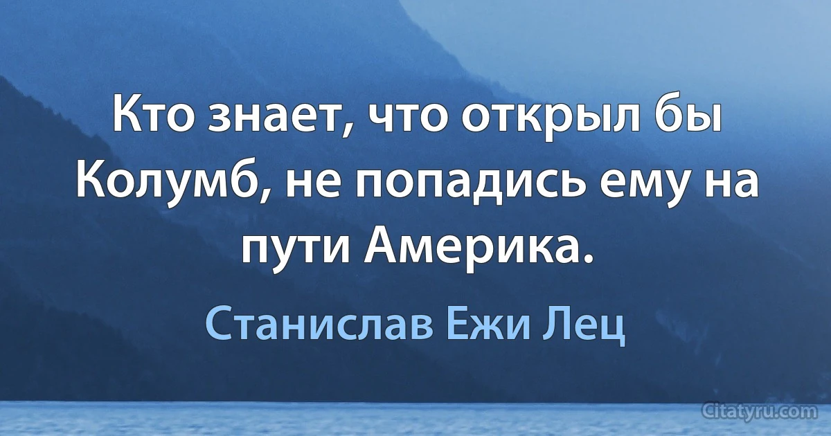 Кто знает, что открыл бы Колумб, не попадись ему на пути Америка. (Станислав Ежи Лец)