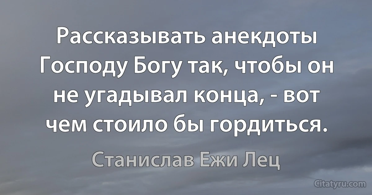 Рассказывать анекдоты Господу Богу так, чтобы он не угадывал конца, - вот чем стоило бы гордиться. (Станислав Ежи Лец)