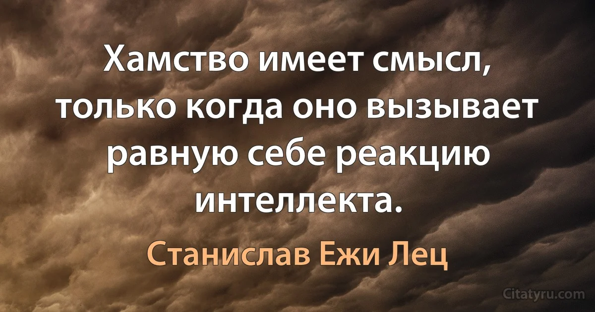 Хамство имеет смысл, только когда оно вызывает равную себе реакцию интеллекта. (Станислав Ежи Лец)