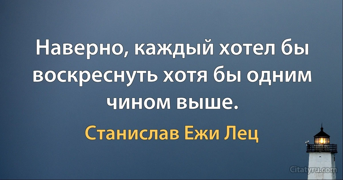 Наверно, каждый хотел бы воскреснуть хотя бы одним чином выше. (Станислав Ежи Лец)