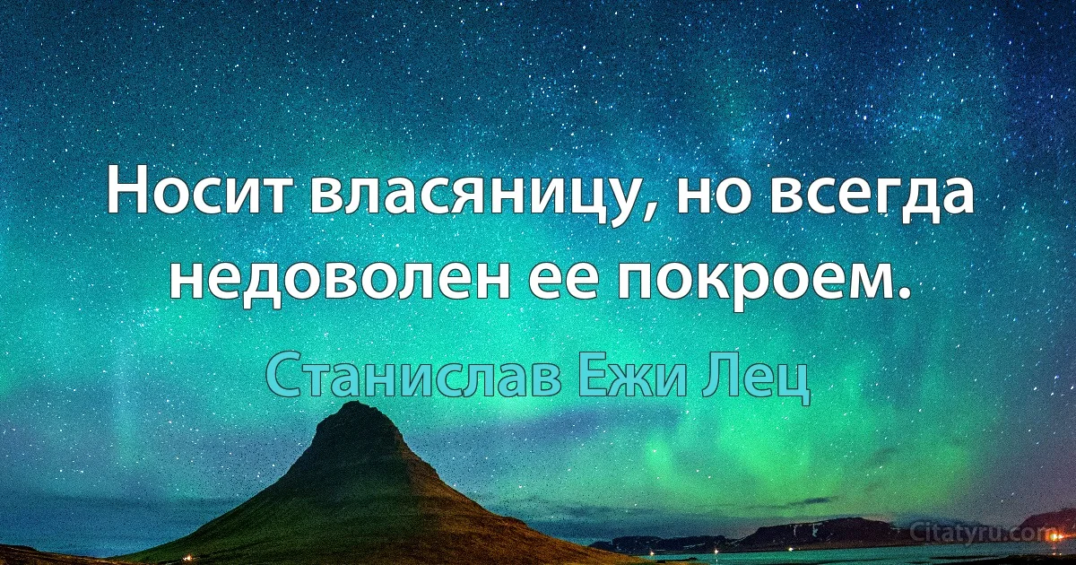 Носит власяницу, но всегда недоволен ее покроем. (Станислав Ежи Лец)