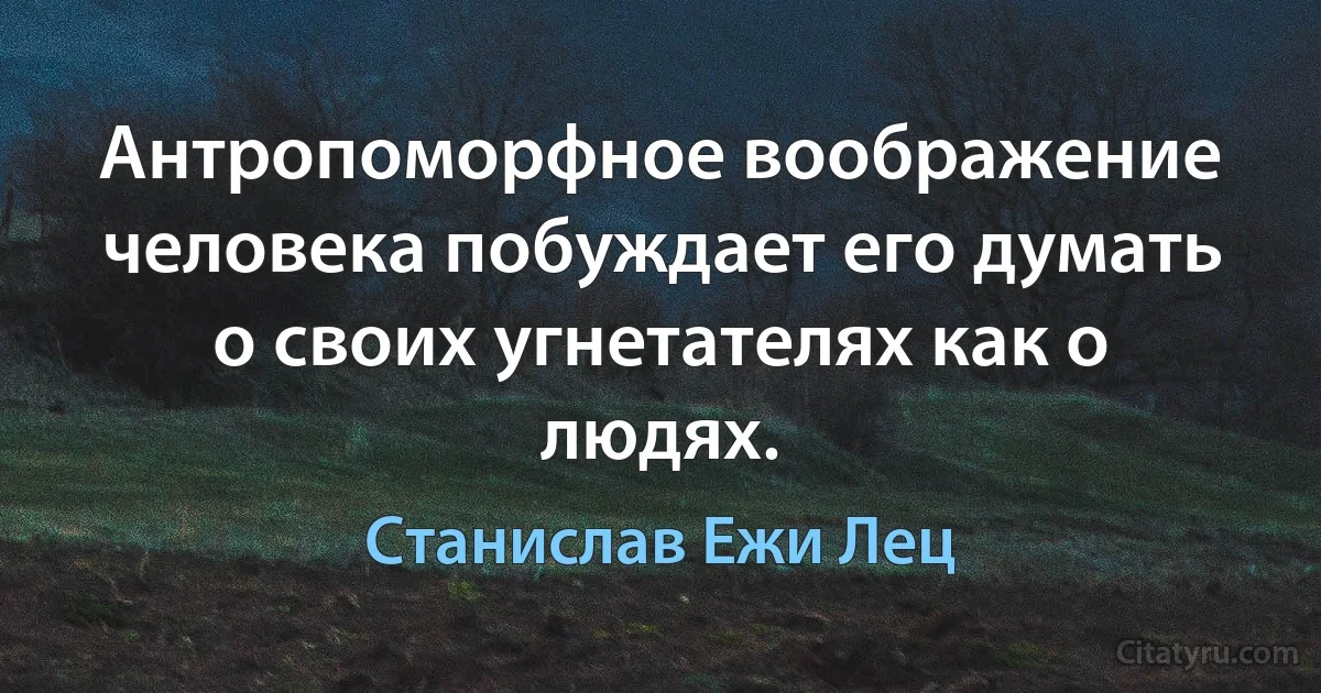 Антропоморфное воображение человека побуждает его думать о своих угнетателях как о людях. (Станислав Ежи Лец)