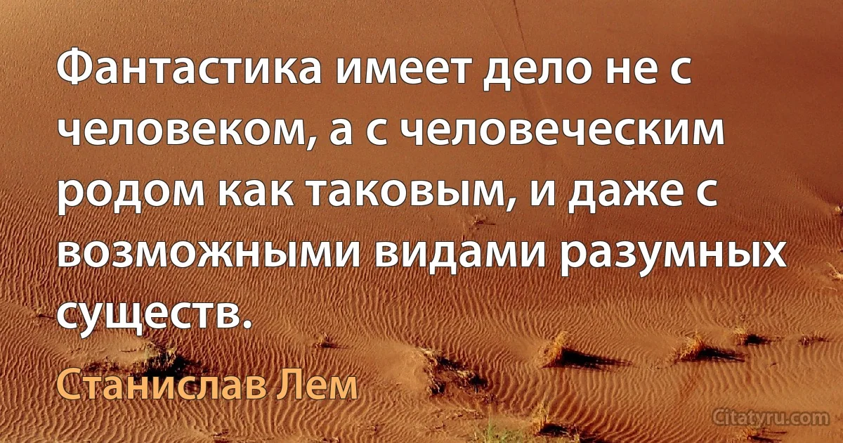 Фантастика имеет дело не с человеком, а с человеческим родом как таковым, и даже с возможными видами разумных существ. (Станислав Лем)