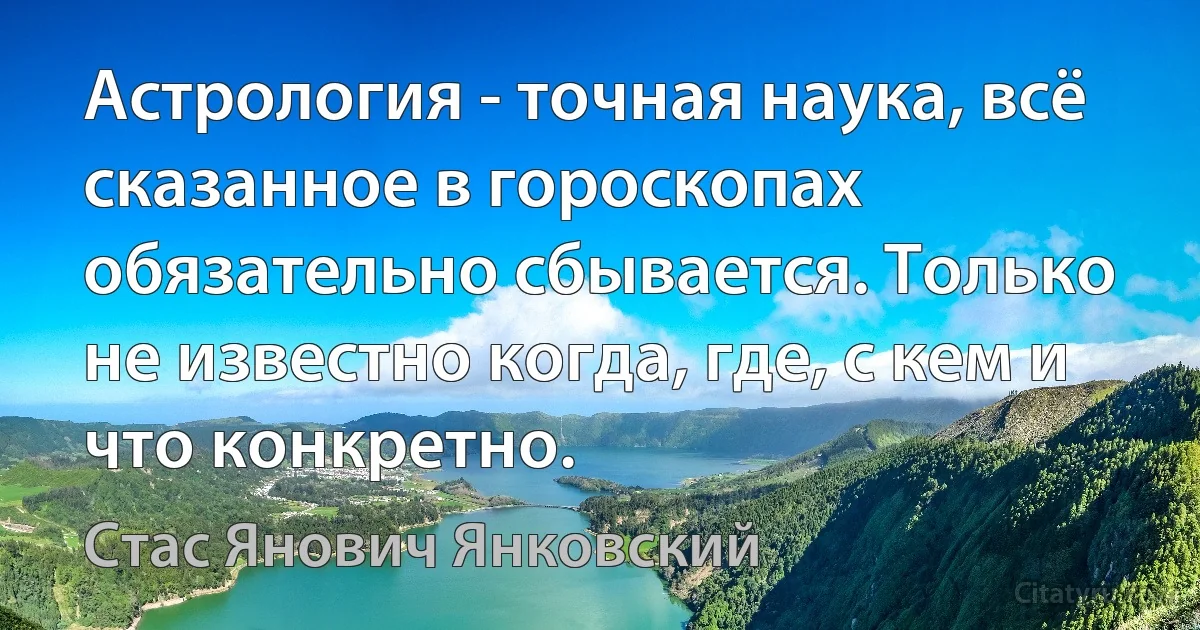 Астрология - точная наука, всё сказанное в гороскопах обязательно сбывается. Только не известно когда, где, с кем и что конкретно. (Стас Янович Янковский)