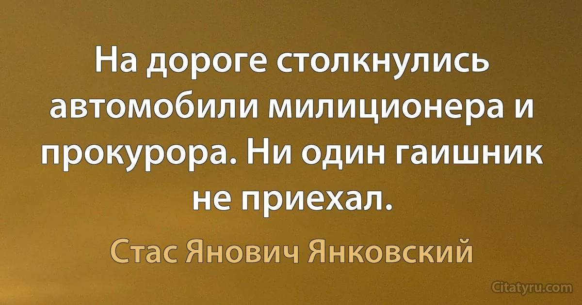 На дороге столкнулись автомобили милиционера и прокурора. Ни один гаишник не приехал. (Стас Янович Янковский)