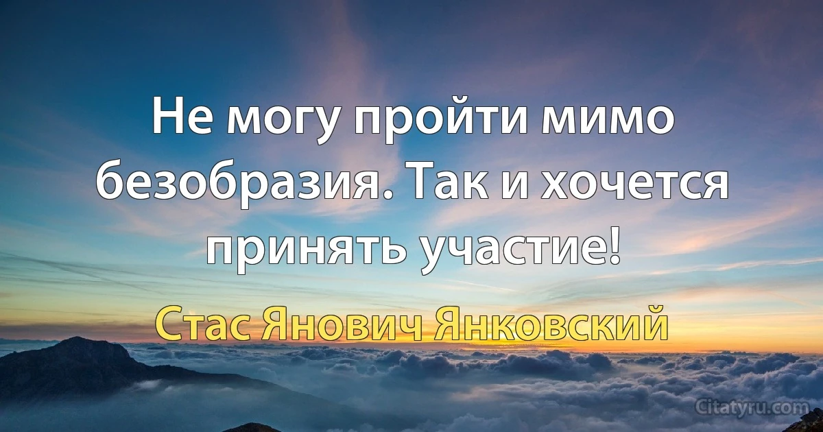 Не могу пройти мимо безобразия. Так и хочется принять участие! (Стас Янович Янковский)