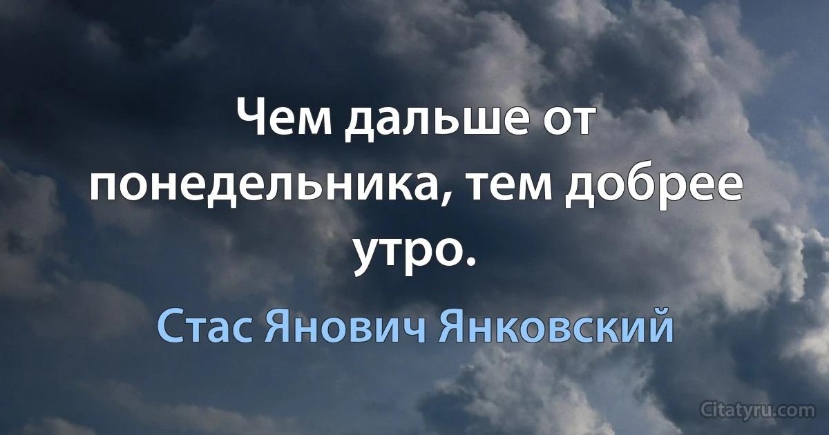 Чем дальше от понедельника, тем добрее утро. (Стас Янович Янковский)