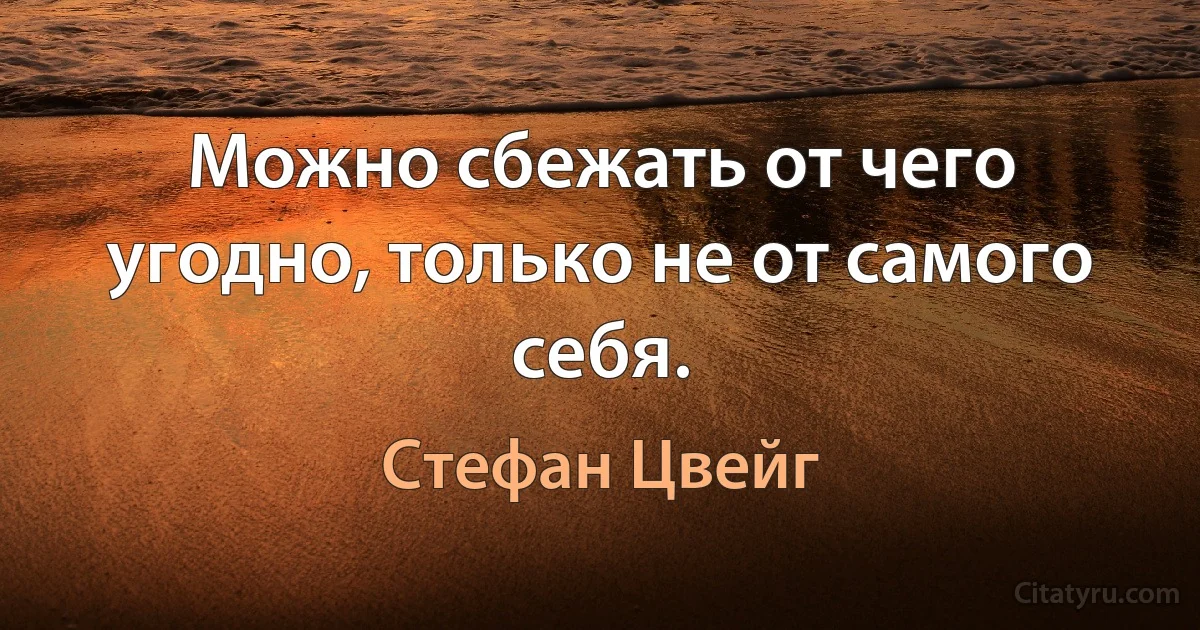 Можно сбежать от чего угодно, только не от самого себя. (Стефан Цвейг)