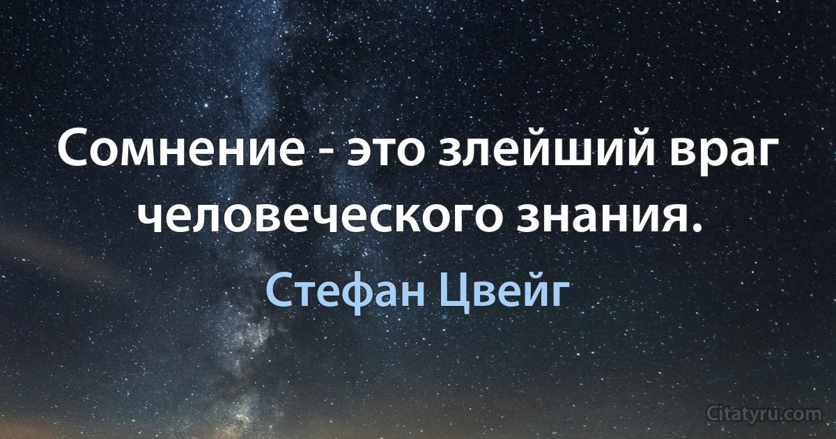 Сомнение - это злейший враг человеческого знания. (Стефан Цвейг)