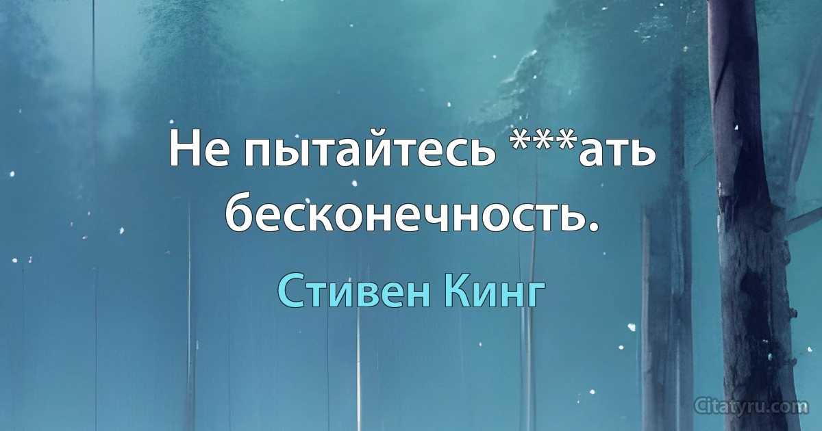 Не пытайтесь ***ать бесконечность. (Стивен Кинг)