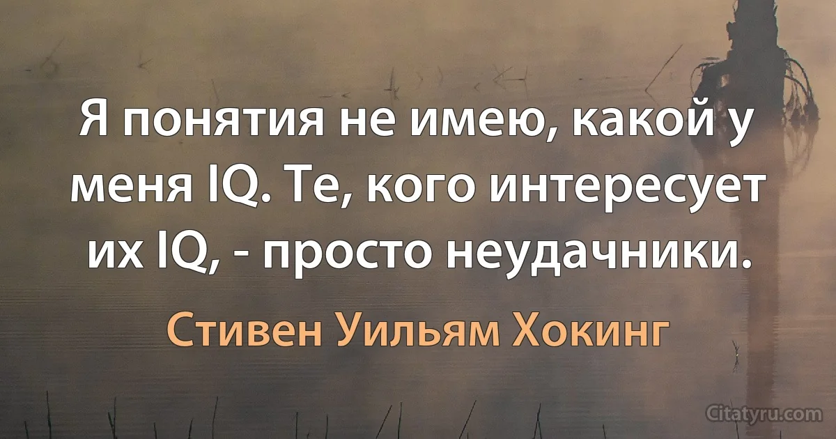 Я понятия не имею, какой у меня IQ. Те, кого интересует их IQ, - просто неудачники. (Стивен Уильям Хокинг)