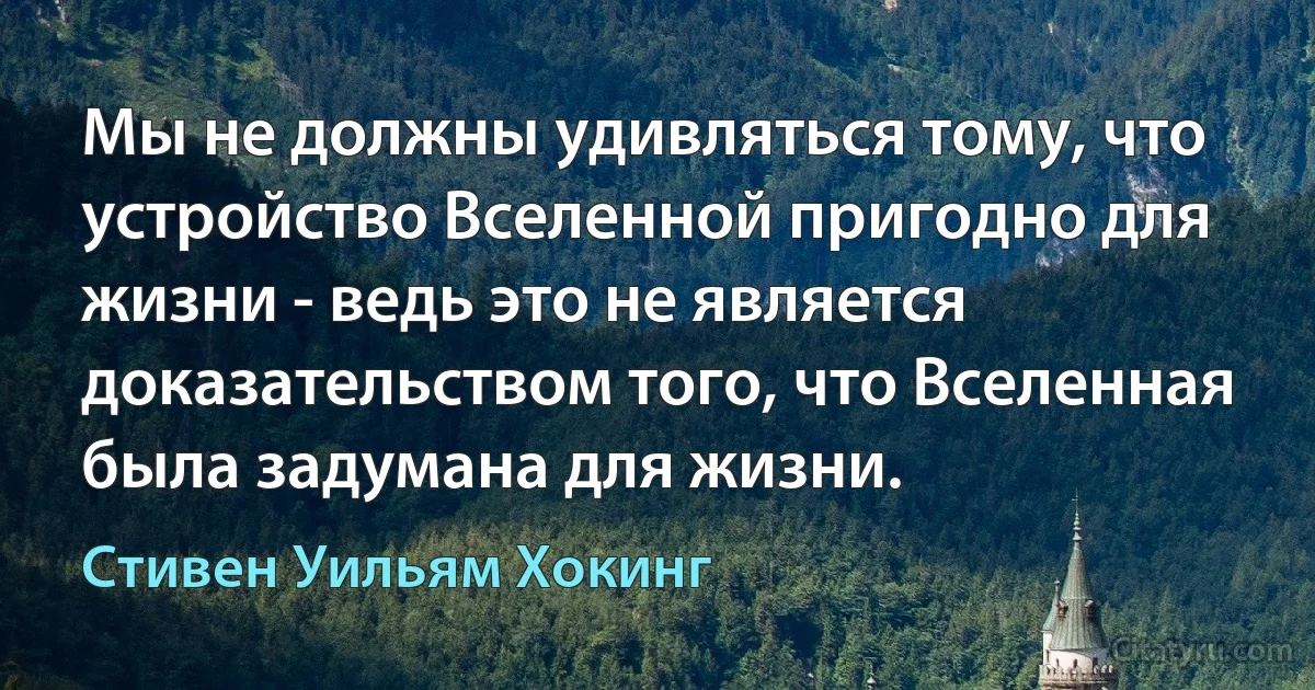 Мы не должны удивляться тому, что устройство Вселенной пригодно для жизни - ведь это не является доказательством того, что Вселенная была задумана для жизни. (Стивен Уильям Хокинг)