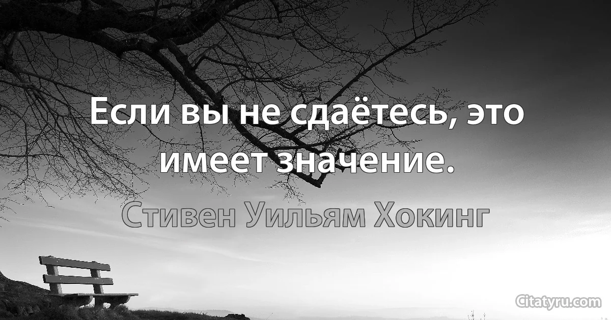 Если вы не сдаётесь, это имеет значение. (Стивен Уильям Хокинг)