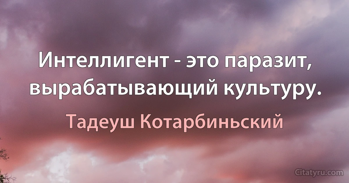 Интеллигент - это паразит, вырабатывающий культуру. (Тадеуш Котарбиньский)