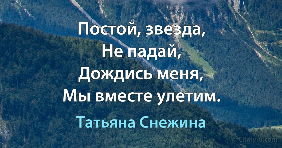 Постой, звезда,
Не падай,
Дождись меня,
Мы вместе улетим. (Татьяна Снежина)