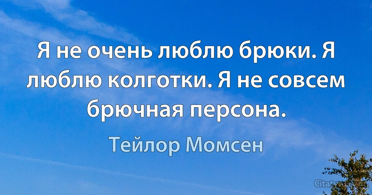 Я не очень люблю брюки. Я люблю колготки. Я не совсем брючная персона. (Тейлор Момсен)