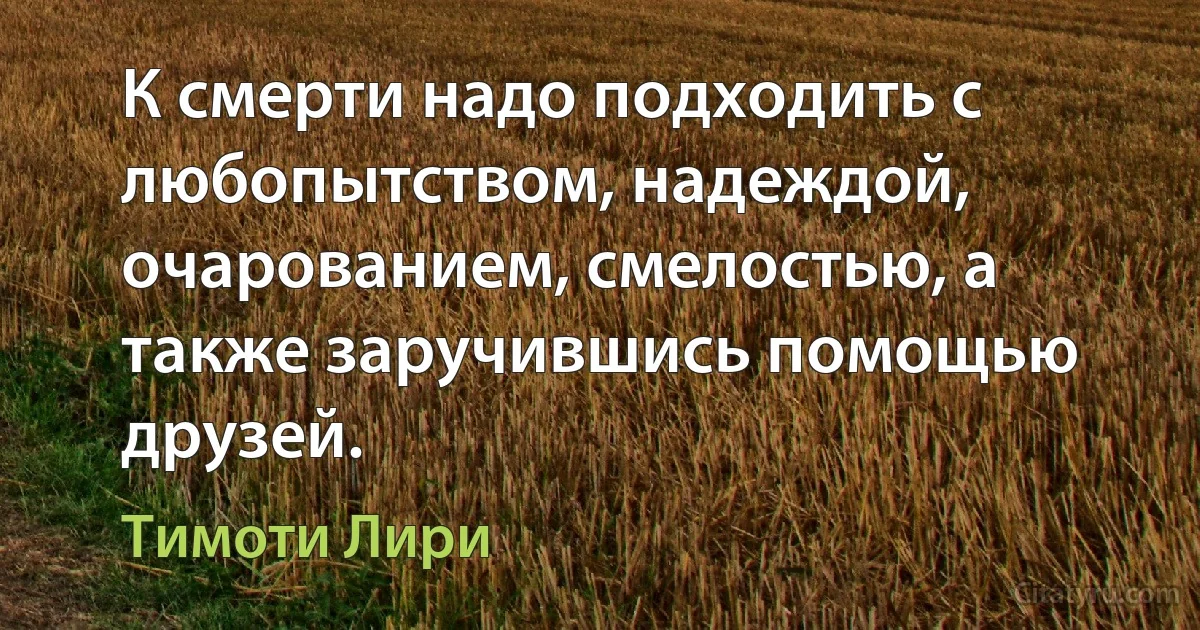 К смерти надо подходить с любопытством, надеждой, очарованием, смелостью, а также заручившись помощью друзей. (Тимоти Лири)