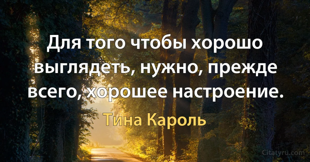 Для того чтобы хорошо выглядеть, нужно, прежде всего, хорошее настроение. (Тина Кароль)