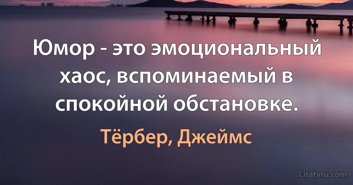 Юмор - это эмоциональный хаос, вспоминаемый в спокойной обстановке. (Тёрбер, Джеймс)