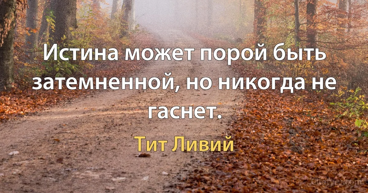 Истина может порой быть затемненной, но никогда не гаснет. (Тит Ливий)