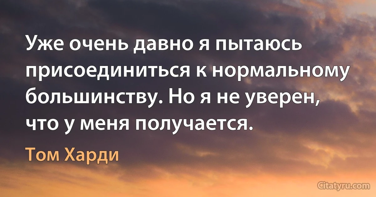 Уже очень давно я пытаюсь присоединиться к нормальному большинству. Но я не уверен, что у меня получается. (Том Харди)