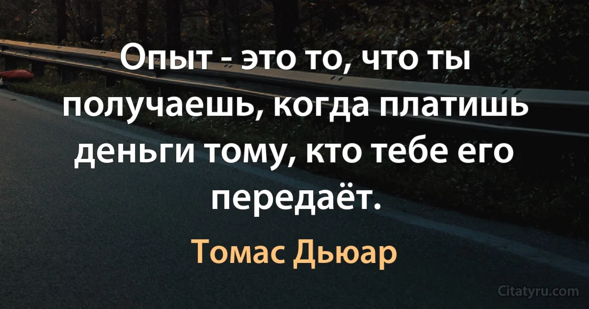 Опыт - это то, что ты получаешь, когда платишь деньги тому, кто тебе его передаёт. (Томас Дьюар)