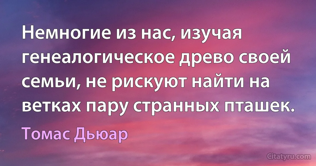 Немногие из нас, изучая генеалогическое древо своей семьи, не рискуют найти на ветках пару странных пташек. (Томас Дьюар)