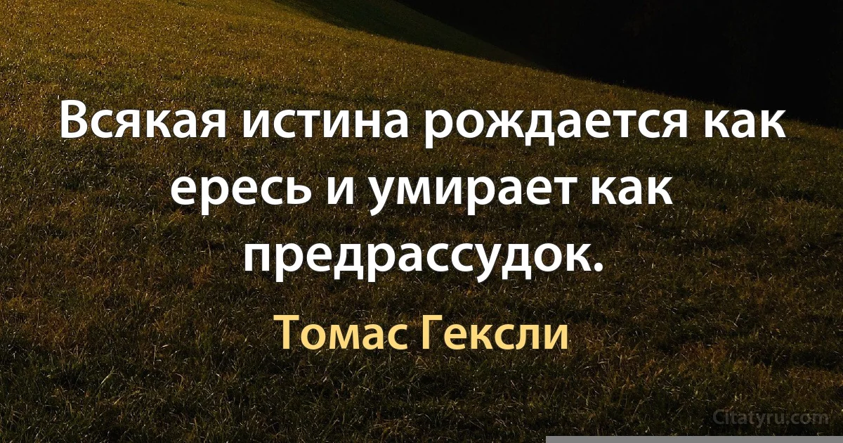 Всякая истина рождается как ересь и умирает как предрассудок. (Томас Гексли)