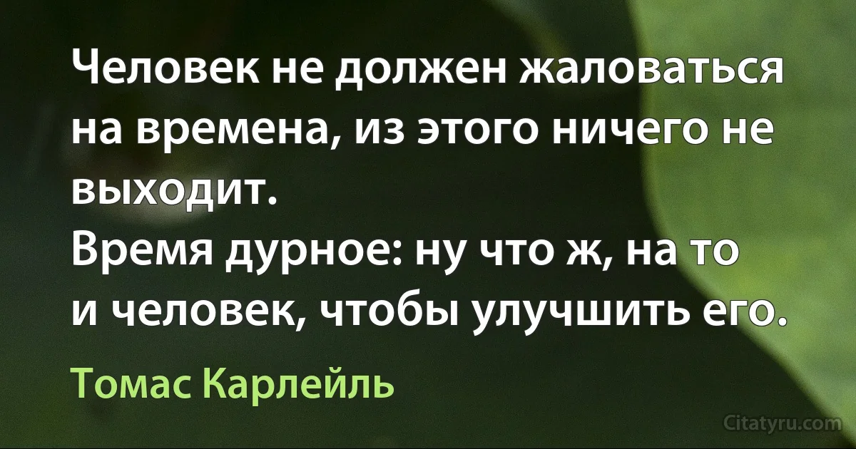 Человек не должен жаловаться на времена, из этого ничего не выходит.
Время дурное: ну что ж, на то и человек, чтобы улучшить его. (Томас Карлейль)