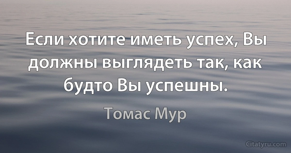 Если хотите иметь успех, Вы должны выглядеть так, как будто Вы успешны. (Томас Мур)