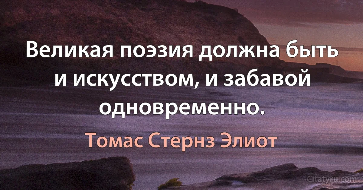 Великая поэзия должна быть и искусством, и забавой одновременно. (Томас Стернз Элиот)