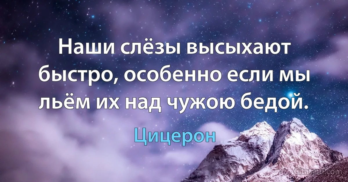 Наши слёзы высыхают быстро, особенно если мы льём их над чужою бедой. (Цицерон)