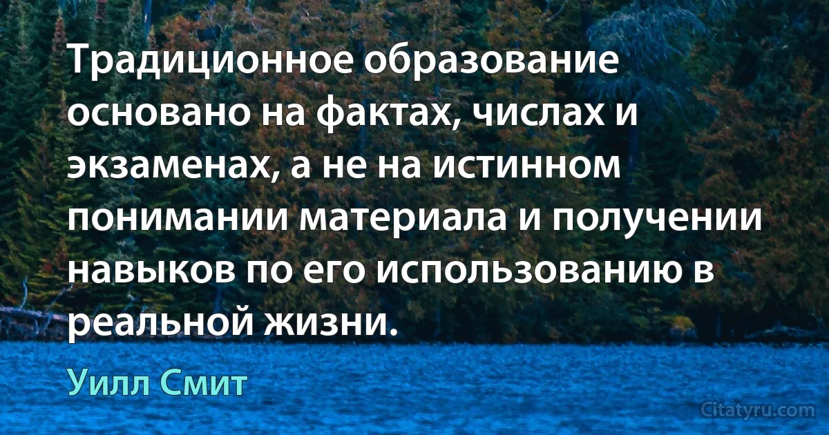 Традиционное образование основано на фактах, числах и экзаменах, а не на истинном понимании материала и получении навыков по его использованию в реальной жизни. (Уилл Смит)