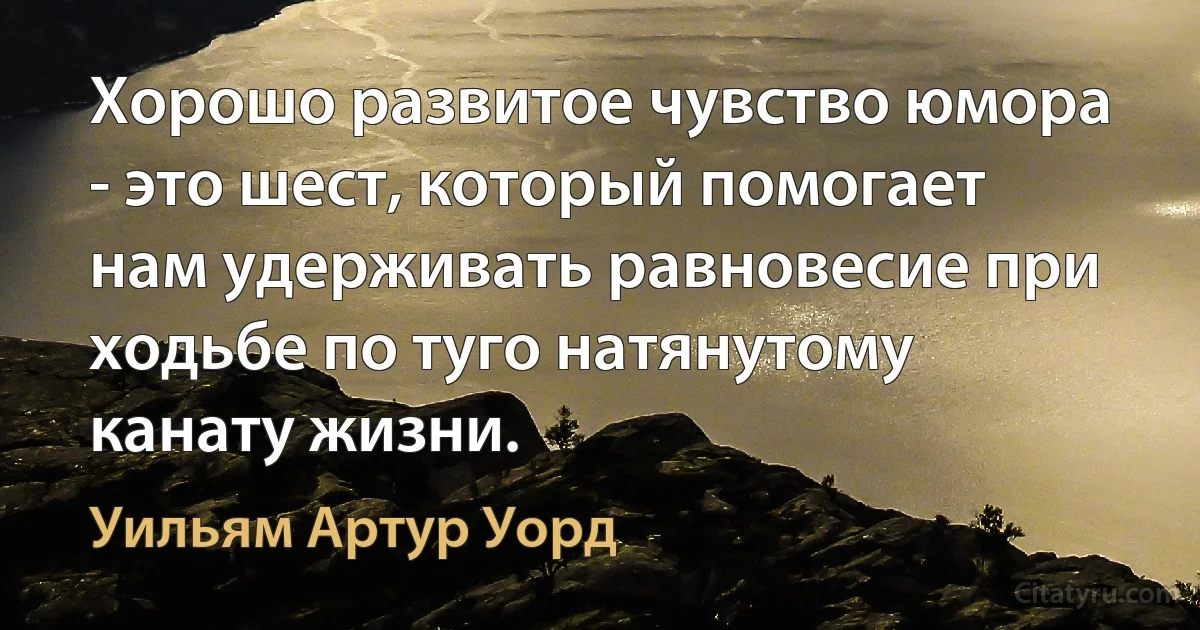 Хорошо развитое чувство юмора - это шест, который помогает нам удерживать равновесие при ходьбе по туго натянутому канату жизни. (Уильям Артур Уорд)