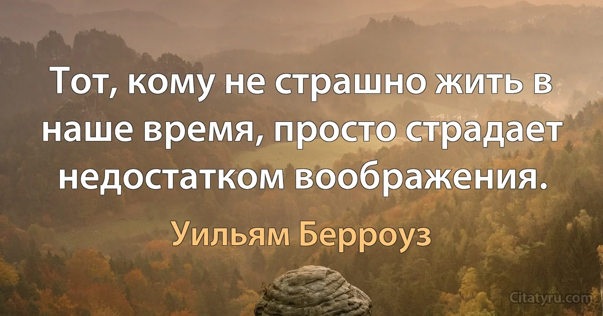 Тот, кому не страшно жить в наше время, просто страдает недостатком воображения. (Уильям Берроуз)