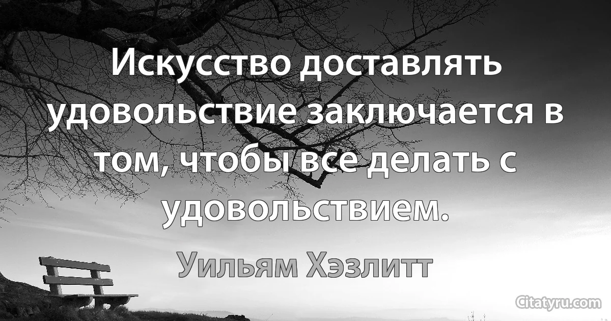 Искусство доставлять удовольствие заключается в том, чтобы все делать с удовольствием. (Уильям Хэзлитт)