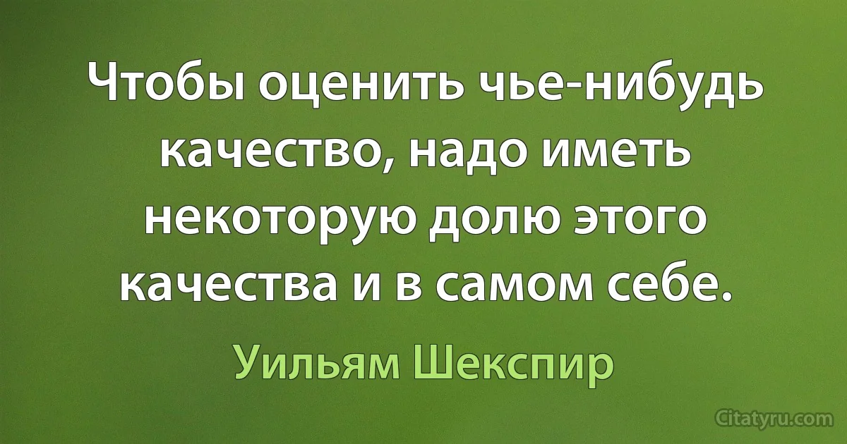 Чтобы оценить чье-нибудь качество, надо иметь некоторую долю этого качества и в самом себе. (Уильям Шекспир)