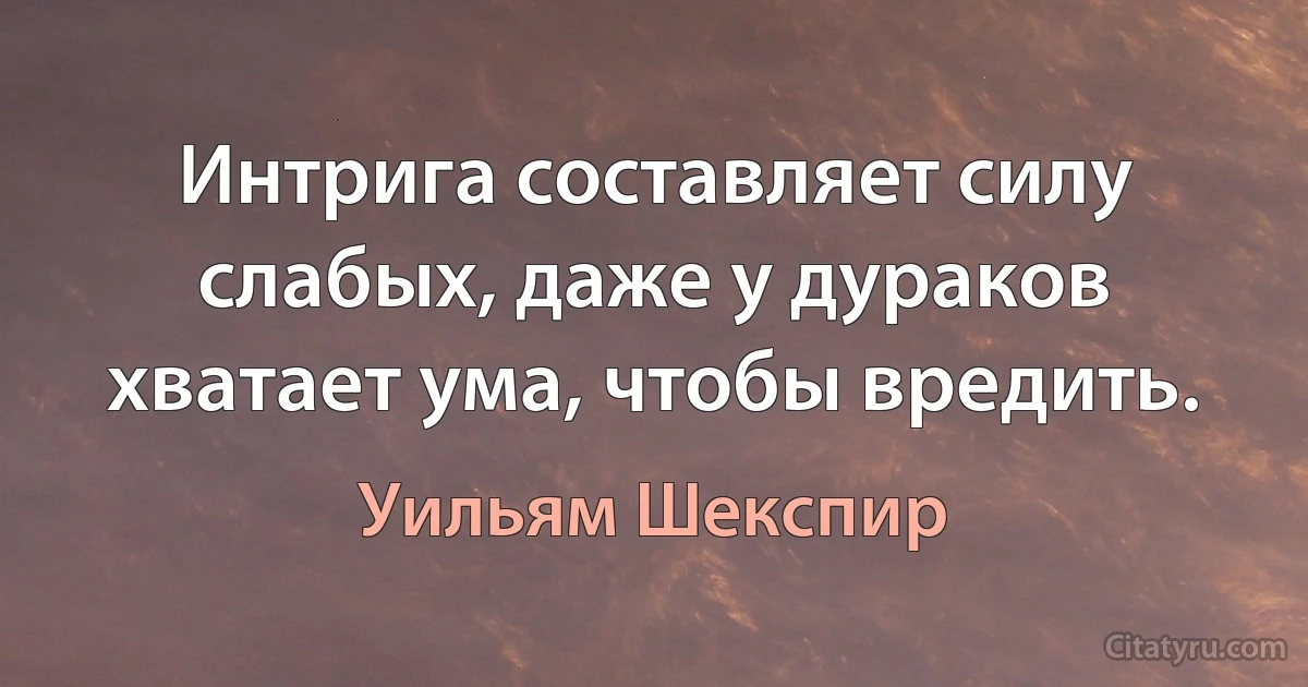 Интрига составляет силу слабых, даже у дураков хватает ума, чтобы вредить. (Уильям Шекспир)