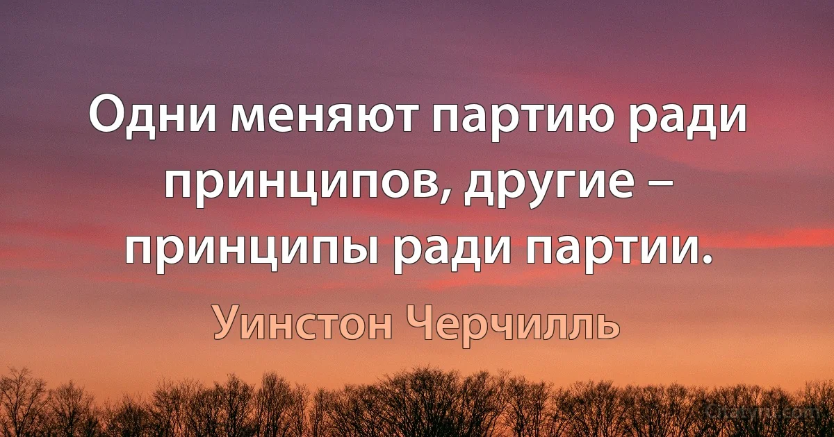 Одни меняют партию ради принципов, другие – принципы ради партии. (Уинстон Черчилль)