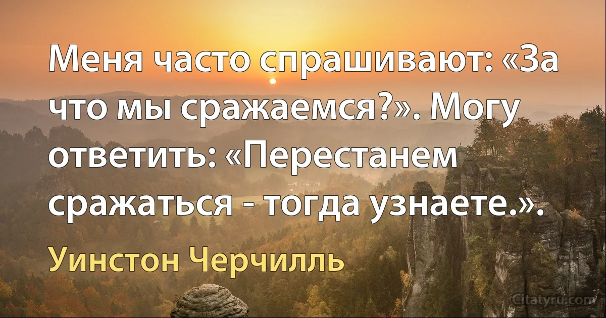 Меня часто спрашивают: «За что мы сражаемся?». Могу ответить: «Перестанем сражаться - тогда узнаете.». (Уинстон Черчилль)